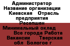 Администратор › Название организации ­ Киевская › Отрасль предприятия ­ Ресепшен › Минимальный оклад ­ 25 000 - Все города Работа » Вакансии   . Тверская обл.,Бологое г.